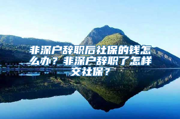 非深户辞职后社保的钱怎么办？非深户辞职了怎样交社保？