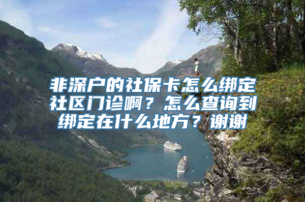 非深户的社保卡怎么绑定社区门诊啊？怎么查询到绑定在什么地方？谢谢