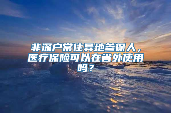 非深户常住异地参保人，医疗保险可以在省外使用吗？