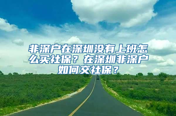 非深户在深圳没有上班怎么买社保？在深圳非深户如何交社保？