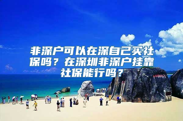 非深户可以在深自己买社保吗？在深圳非深户挂靠社保能行吗？