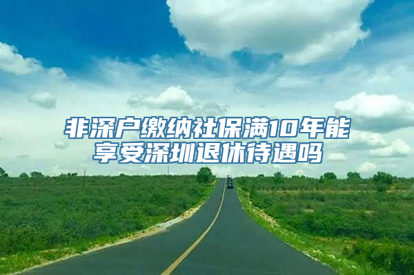 非深户缴纳社保满10年能享受深圳退休待遇吗