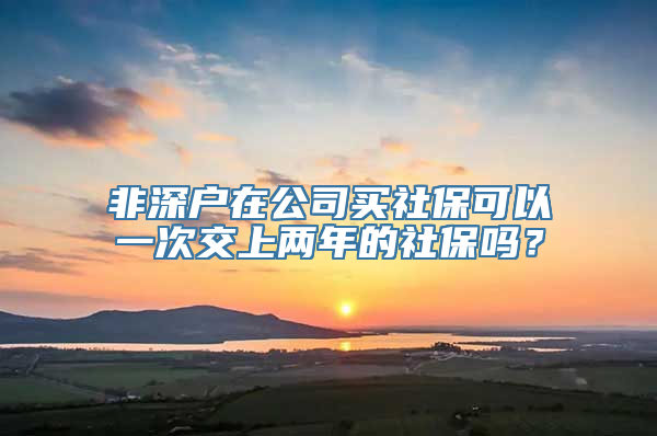 非深户在公司买社保可以一次交上两年的社保吗？