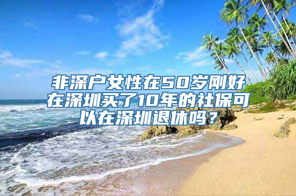 非深户女性在50岁刚好在深圳买了10年的社保可以在深圳退休吗？