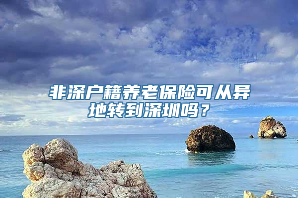 非深户籍养老保险可从异地转到深圳吗？