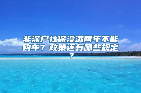 非深户社保没满两年不能购车？政策还有哪些规定？