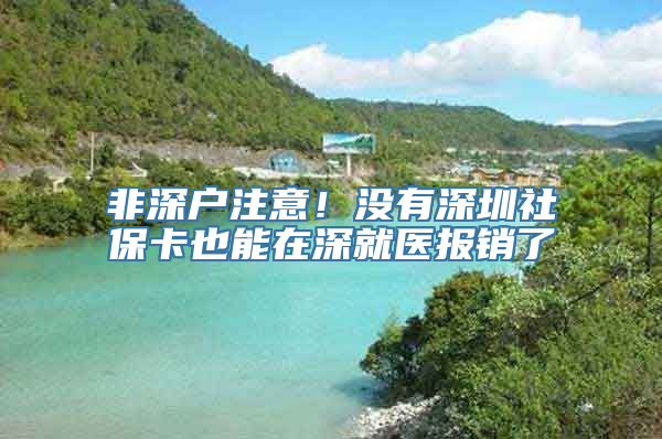 非深户注意！没有深圳社保卡也能在深就医报销了