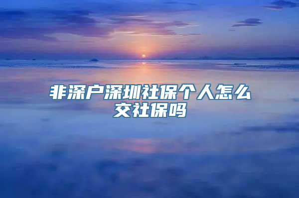 非深户深圳社保个人怎么交社保吗