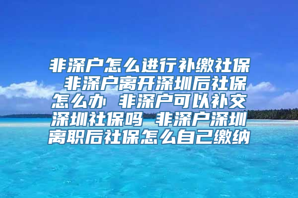 非深户怎么进行补缴社保 非深户离开深圳后社保怎么办 非深户可以补交深圳社保吗 非深户深圳离职后社保怎么自己缴纳