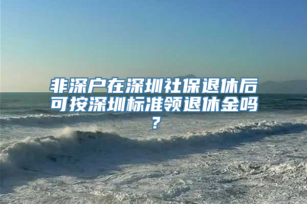 非深户在深圳社保退休后可按深圳标准领退休金吗？