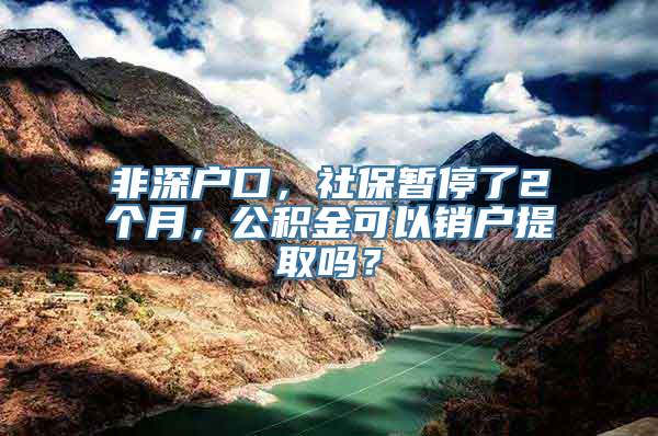 非深户口，社保暂停了2个月，公积金可以销户提取吗？