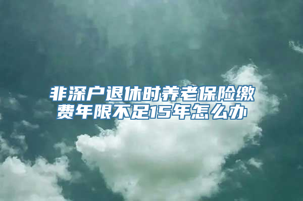 非深户退休时养老保险缴费年限不足15年怎么办