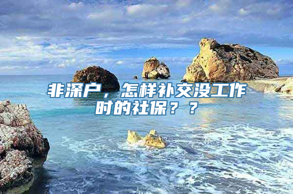 非深户，怎样补交没工作时的社保？？