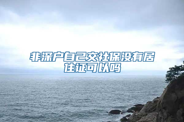 非深户自己交社保没有居住证可以吗