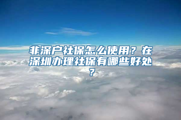 非深户社保怎么使用？在深圳办理社保有哪些好处？