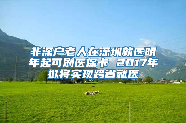 非深户老人在深圳就医明年起可刷医保卡 2017年拟将实现跨省就医