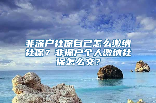 非深户社保自己怎么缴纳社保？非深户个人缴纳社保怎么交？