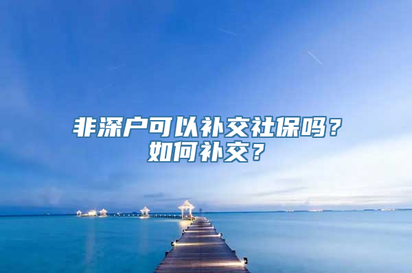 非深户可以补交社保吗？如何补交？