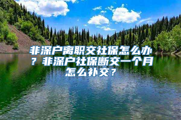 非深户离职交社保怎么办？非深户社保断交一个月怎么补交？