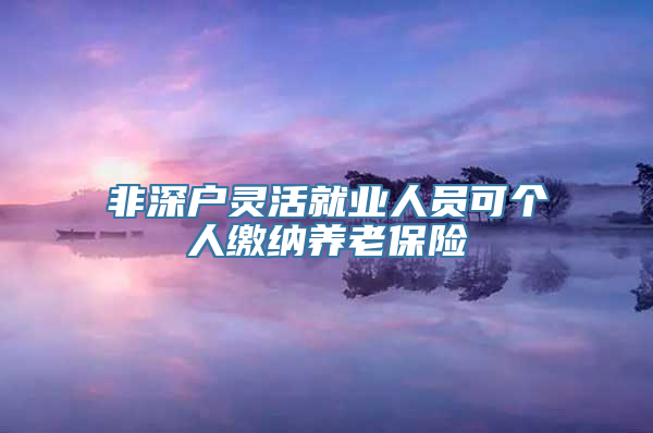 非深户灵活就业人员可个人缴纳养老保险