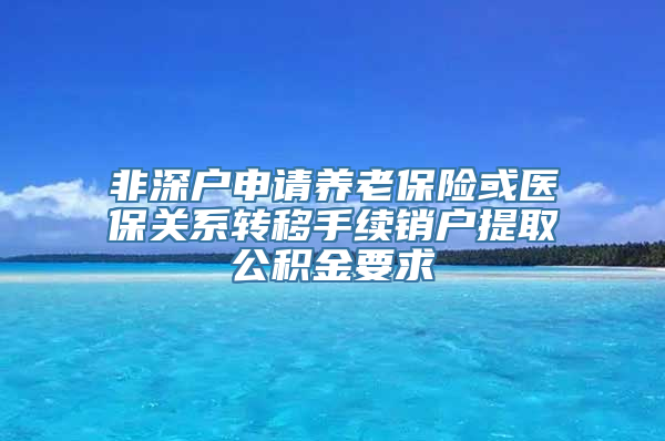 非深户申请养老保险或医保关系转移手续销户提取公积金要求