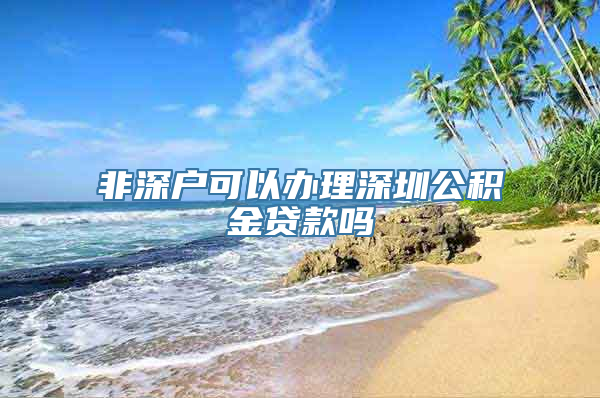 非深户可以办理深圳公积金贷款吗