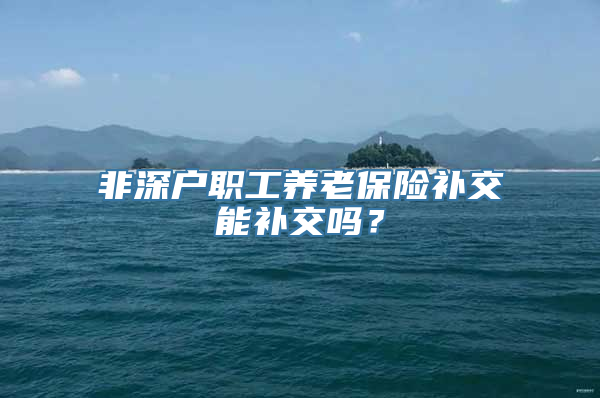 非深户职工养老保险补交能补交吗？