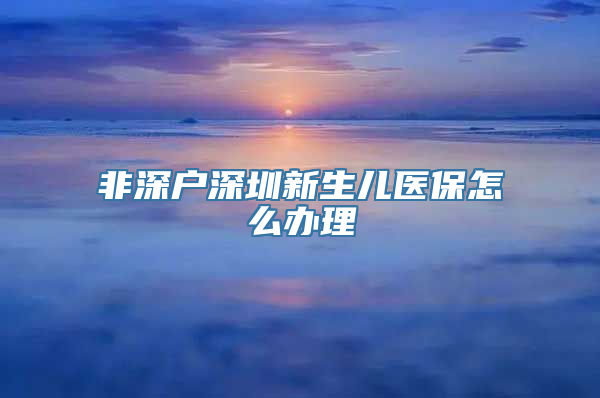 非深户深圳新生儿医保怎么办理