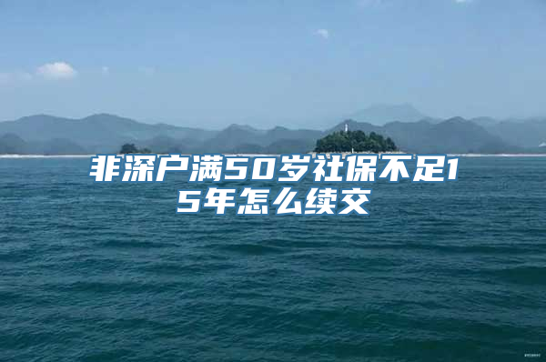 非深户满50岁社保不足15年怎么续交