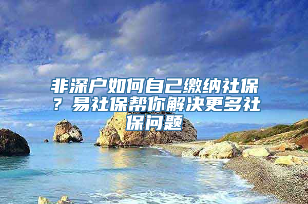 非深户如何自己缴纳社保？易社保帮你解决更多社保问题