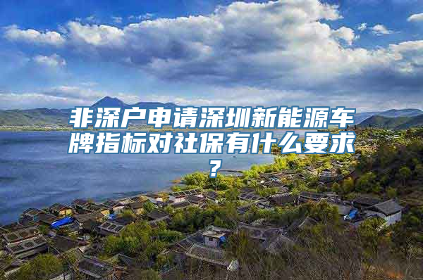 非深户申请深圳新能源车牌指标对社保有什么要求？