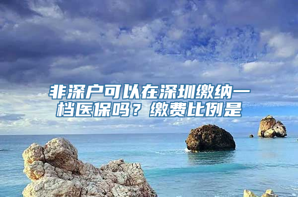 非深户可以在深圳缴纳一档医保吗？缴费比例是