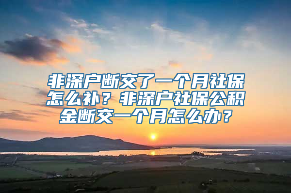 非深户断交了一个月社保怎么补？非深户社保公积金断交一个月怎么办？