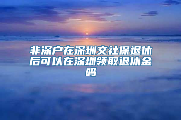 非深户在深圳交社保退休后可以在深圳领取退休金吗