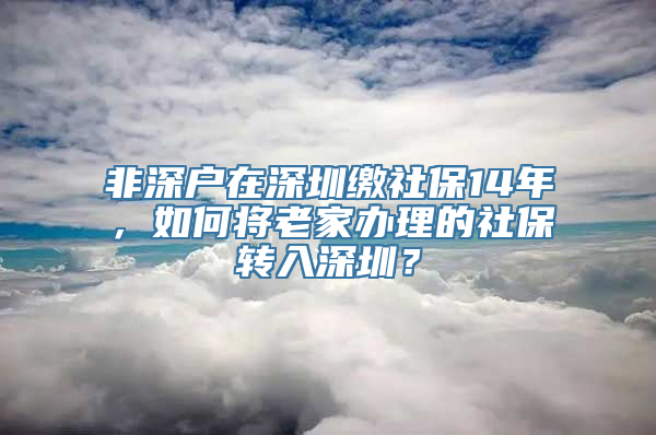 非深户在深圳缴社保14年，如何将老家办理的社保转入深圳？