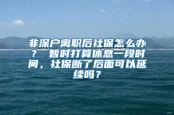 非深户离职后社保怎么办？ 暂时打算休息一段时间，社保断了后面可以延续吗？