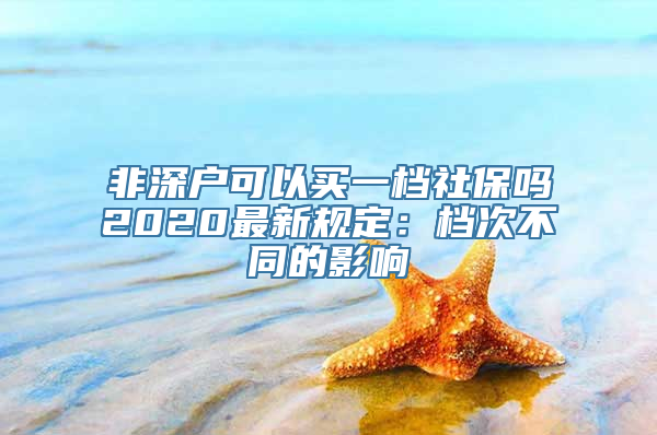 非深户可以买一档社保吗2020最新规定：档次不同的影响