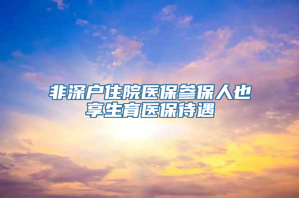 非深户住院医保参保人也享生育医保待遇