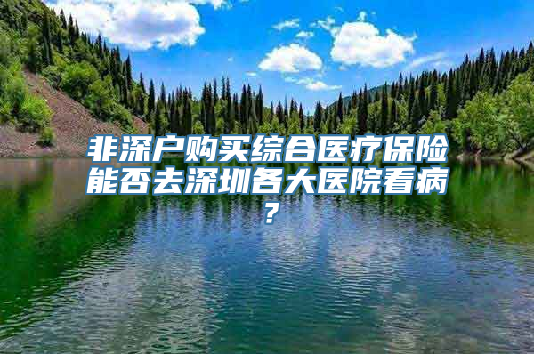 非深户购买综合医疗保险能否去深圳各大医院看病？