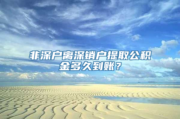 非深户离深销户提取公积金多久到账？