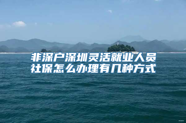 非深户深圳灵活就业人员社保怎么办理有几种方式