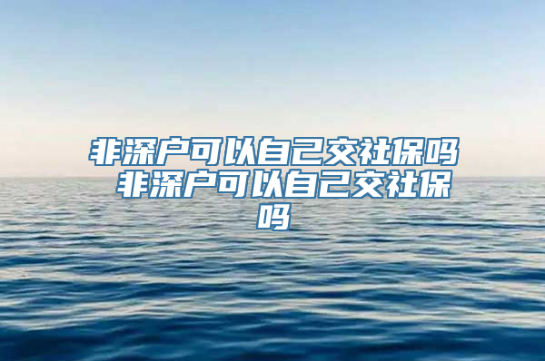 非深户可以自己交社保吗 非深户可以自己交社保吗