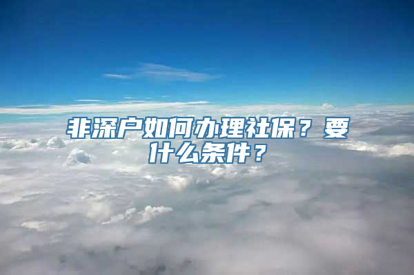 非深户如何办理社保？要什么条件？