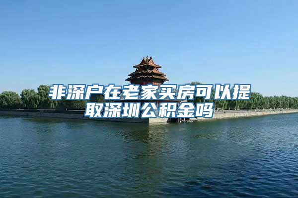 非深户在老家买房可以提取深圳公积金吗