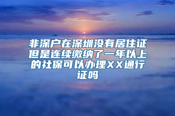 非深户在深圳没有居住证但是连续缴纳了一年以上的社保可以办理XX通行证吗