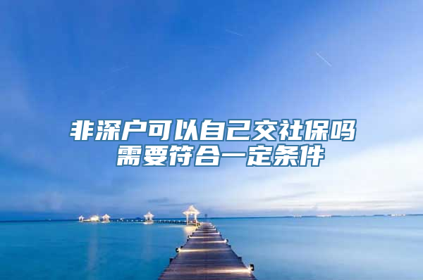 非深户可以自己交社保吗 需要符合一定条件