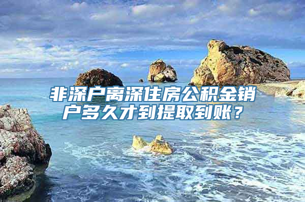 非深户离深住房公积金销户多久才到提取到账？