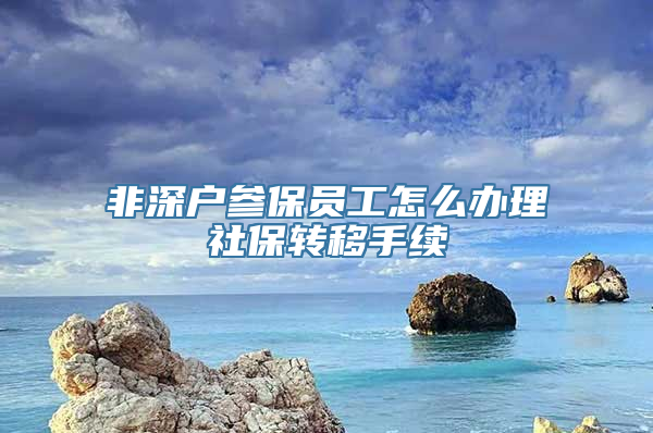 非深户参保员工怎么办理社保转移手续