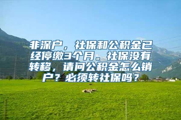 非深户，社保和公积金已经停缴3个月。社保没有转移，请问公积金怎么销户？必须转社保吗？