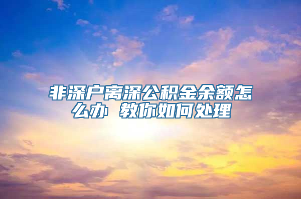 非深户离深公积金余额怎么办 教你如何处理